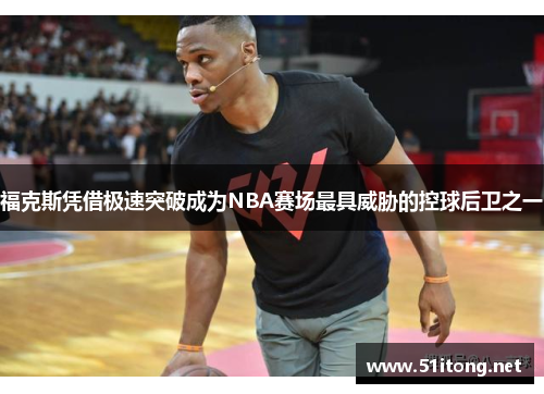 福克斯凭借极速突破成为NBA赛场最具威胁的控球后卫之一